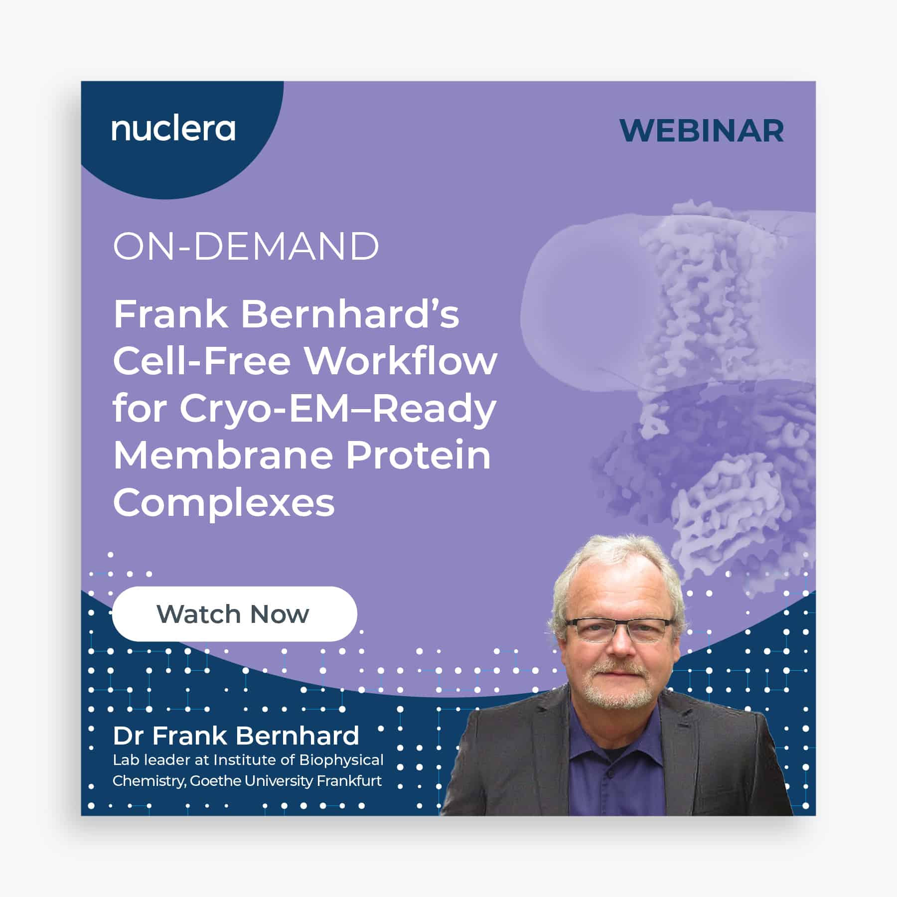 Nuclera Webinar ON-DEMAND Frank Bernhard's Cell-Free Workflow for Cryo-EM-Ready Membrane Protein Complexes Watch Now Dr Frank Bernhard Lab Leader at Institute of Biophysical Chemistry, Goethe University Frankfurt